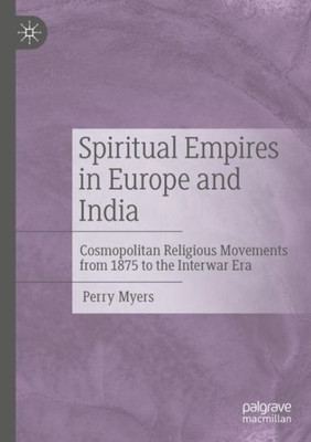 Spiritual Empires In Europe And India: Cosmopolitan Religious Movements From 1875 To The Interwar Era