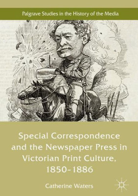 Special Correspondence And The Newspaper Press In Victorian Print Culture, 18501886 (Palgrave Studies In The History Of The Media)