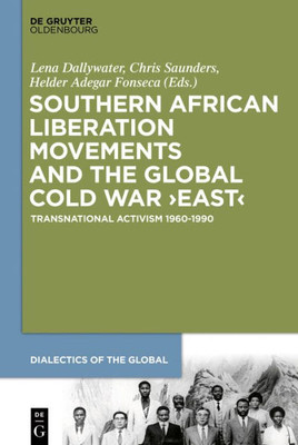 Southern African Liberation Movements And The Global Cold War East: Transnational Activism 19601990 (Dialectics Of The Global, 4)