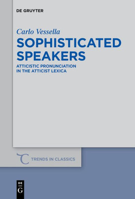 Sophisticated Speakers: Atticistic Pronunciation In The Atticist Lexica (Trends In Classics - Supplementary Volumes, 55)