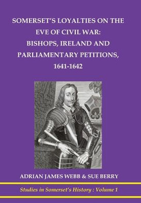 Somerset's Loyalties On The Eve Of Civil War: Bishops, Ireland And Parliamentary Petitioners (Studies In Somerset's History)