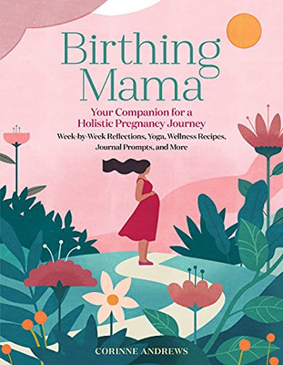 Birthing Mama: Your Companion For A Holistic Pregnancy Journey With Week-By-Week Reflections, Yoga, Wellness Recipes, Journal Prompts, And More