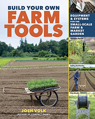 Build Your Own Farm Tools: Equipment & Systems For The Small-Scale Farm & Market Garden