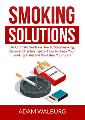 Smoking Solutions: The Ultimate Guide On How To Stop Smoking, Discover Effective Tips On How To Break Your Smoking Habit And Revitalize Your Body