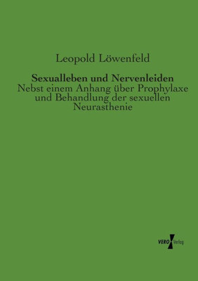 Sexualleben Und Nervenleiden: Nebst Einem Anhang Ueber Prophylaxe Und Behandlung Der Sexuellen Neurasthenie (German Edition)
