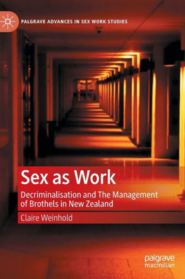 Sex As Work: Decriminalisation And The Management Of Brothels In New Zealand (Palgrave Advances In Sex Work Studies)