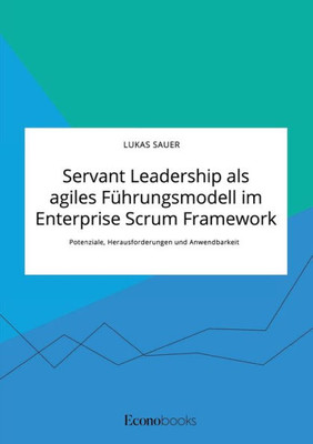 Servant Leadership Als Agiles Führungsmodell Im Enterprise Scrum Framework. Potenziale, Herausforderungen Und Anwendbarkeit (German Edition)