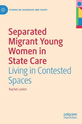 Separated Migrant Young Women In State Care: Living In Contested Spaces (Studies In Childhood And Youth)