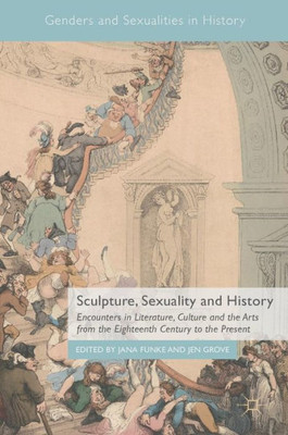 Sculpture, Sexuality And History: Encounters In Literature, Culture And The Arts From The Eighteenth Century To The Present (Genders And Sexualities In History)