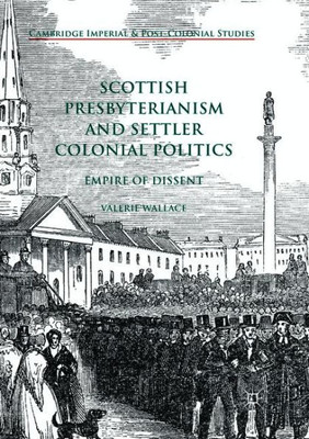 Scottish Presbyterianism And Settler Colonial Politics: Empire Of Dissent (Cambridge Imperial And Post-Colonial Studies)