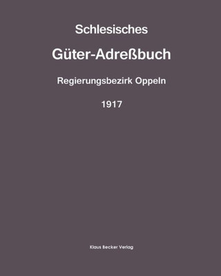 Schlesisches Güter-Adreßbuch, Regierungsbezirk Oppeln, 1917: Verzeichnis Sämtlicher Rittergüter Und Selbständigen Gutsbezirke, Sowie Größere Landgüter ... 11. Ausgabe, Breslau 1917 (German Edition)