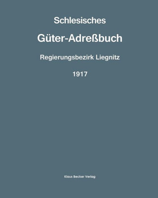 Schlesisches Güter-Adreßbuch, Regierungsbezirk Liegnitz, 1917: Verzeichnis Sämtlicher Rittergüter Und Selbständigen Gutsbezirke, Sowie Größere ... 11. Ausgabe, Breslau 1917 (German Edition)
