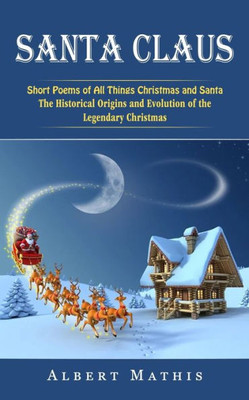 Santa Claus: Short Poems Of All Things Christmas And Santa (The Historical Origins And Evolution Of The Legendary Christmas)