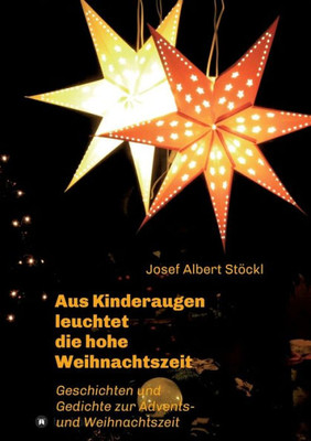 .....Aus Kinderaugen Leuchtet Die Hohe Weihnachtszeit: Advents- Und Weihnachtsgedichte Und -Geschichten (German Edition)
