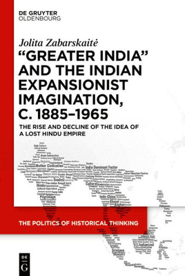 Greater India And The Indian Expansionist Imagination, C. 18851965: The Rise And Decline Of The Idea Of A Lost Hindu Empire (The Politics Of Historical Thinking, 4)