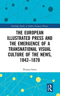 The European Illustrated Press and the Emergence of a Transnational Visual Culture of the News, 1842-1870 (Routledge Studies in Modern European History)