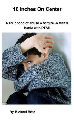 16 Inches On Center: A Mans Battle With Ptsd Caused By Torture And Child Abuse.
