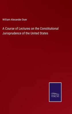 A Course Of Lectures On The Constitutional Jurisprudence Of The United States