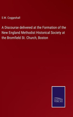 A Discourse Delivered At The Formation Of The New England Methodist Historical Society At The Bromfield St. Church, Boston