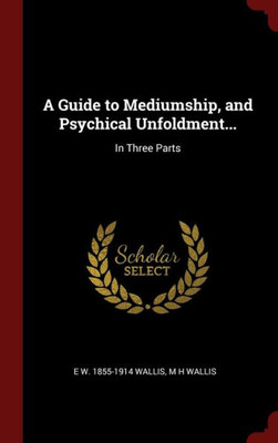 A Guide To Mediumship, And Psychical Unfoldment...: In Three Parts