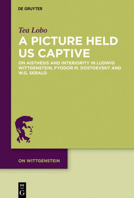 A Picture Held Us Captive: On Aisthesis And Interiority In Ludwig Wittgenstein, Fyodor M. Dostoevsky And W.G. Sebald (On Wittgenstein, 6)