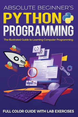 Absolute Beginner's Python Programming Full Color Guide With Lab Exercises: The Illustrated Guide To Learning Computer Programming (Illustrated Coding)