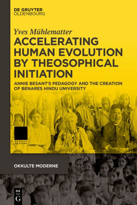 Accelerating Human Evolution By Theosophical Initiation: Annie BesantS Pedagogy And The Creation Of Benares Hindu University (Okkulte Moderne, 6)