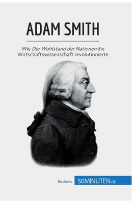 Adam Smith: Wie Der Wohlstand Der Nationen Die Wirtschaftswissenschaft Revolutionierte (German Edition)