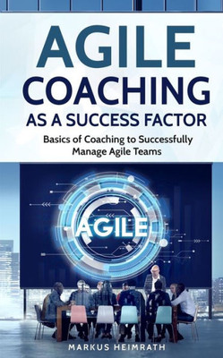 Agile Coaching As A Success Factor: Basics Of Coaching To Successfully Manage Agile Teams