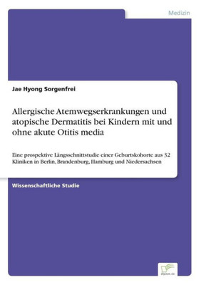 Allergische Atemwegserkrankungen Und Atopische Dermatitis Bei Kindern Mit Und Ohne Akute Otitis Media: Eine Prospektive Längsschnittstudie Einer ... Hamburg Und Niedersachsen (German Edition)