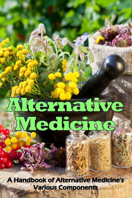 Alternative Medicine: A Handbook Of Alternative Medicine's Various Components