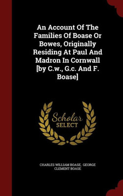 An Account Of The Families Of Boase Or Bowes, Originally Residing At Paul And Madron In Cornwall [By C.W., G.C. And F. Boase]