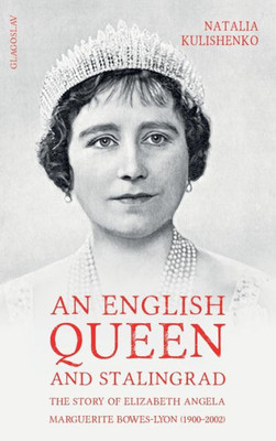 An English Queen And Stalingrad: The Story Of Elizabeth Angela Marguerite Bowes-Lyon (1900-2002)