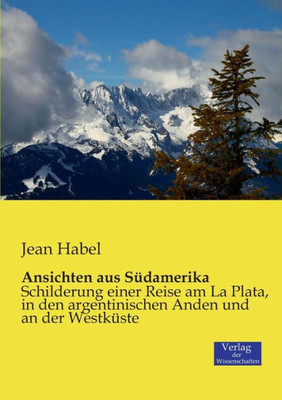 Ansichten Aus Südamerika: Schilderung Einer Reise Am La Plata, In Den Argentinischen Anden Und An Der Westküste (German Edition)