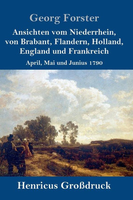 Ansichten Vom Niederrhein, Von Brabant, Flandern, Holland, England Und Frankreich (Großdruck): April, Mai Und Junius 1790 (German Edition)