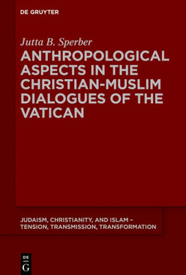 Anthropological Aspects In The Christian-Muslim Dialogues Of The Vatican (Judaism, Christianity, And Islam  Tension, Transmission, Transformation, 14)