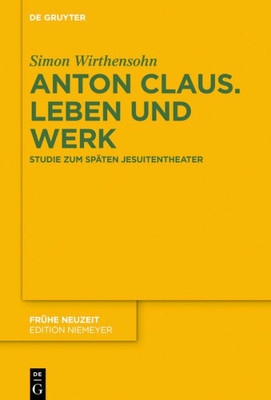 Anton Claus. Leben Und Werk: Studie Zum Späten Jesuitentheater (Frühe Neuzeit, 221) (German Edition)