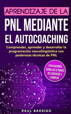 Aprendizaje De La Pnl Mediante El Auto-Coaching: Comprender, Aprender Y Desarrollar La Programación Neurolingüística Con Poderosas Técnicas De Pnl ... De Ejercicios Y Ejemplos) (Spanish Edition)
