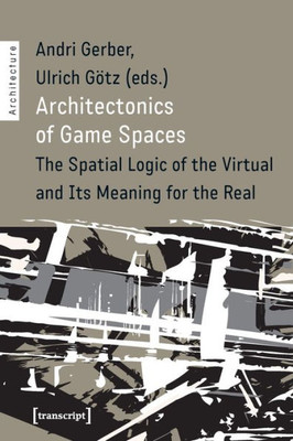 Architectonics Of Game Spaces: The Spatial Logic Of The Virtual And Its Meaning For The Real (Architecture)