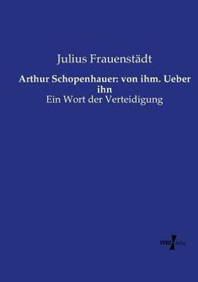 Arthur Schopenhauer: Von Ihm. Ueber Ihn: Ein Wort Der Verteidigung (German Edition)