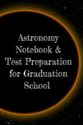 Astronomy Notebook & Test Preparation For Graduation School: Preparation For Grad School - Prep Notepad For Students Of The Universe, Galaxy, Space, ... College Ruled Pages For Writing Study Notes