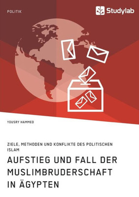 Aufstieg Und Fall Der Muslimbruderschaft In Ägypten. Ziele, Methoden Und Konflikte Des Politischen Islam (German Edition)