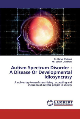 Autism Spectrum Disorder : A Disease Or Developmental Idiosyncrasy: A Noble Step Towards Sensitizing , Accepting And Inclusion Of Autistic People In Society