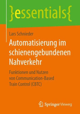 Automatisierung Im Schienengebundenen Nahverkehr: Funktionen Und Nutzen Von Communication-Based Train Control (Cbtc) (Essentials) (German Edition)