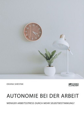 Autonomie Bei Der Arbeit. Weniger Arbeitsstress Durch Mehr Selbstbestimmung? (German Edition)