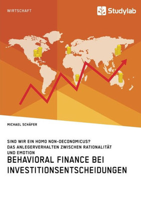 Behavioral Finance Bei Investitionsentscheidungen. Das Anlegerverhalten Zwischen Rationalität Und Emotion: Sind Wir Ein Homo Non-Oeconomicus? (German Edition)