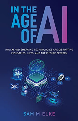 In The Age Of Ai: How Ai And Emerging Technologies Are Disrupting Industries, Lives, And The Future Of Work