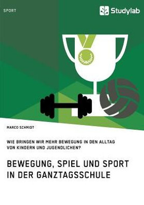 Bewegung, Spiel Und Sport In Der Ganztagsschule. Wie Bringen Wir Mehr Bewegung In Den Alltag Von Kindern Und Jugendlichen? (German Edition)