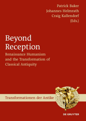 Beyond Reception: Renaissance Humanism And The Transformation Of Classical Antiquity (Transformationen Der Antike, 62)