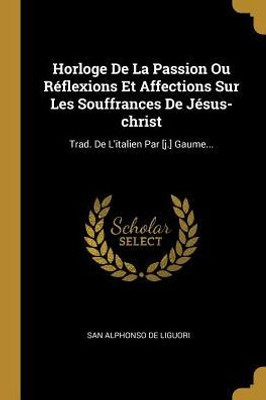 Horloge De La Passion Ou Réflexions Et Affections Sur Les Souffrances De Jésus-Christ: Trad. De L'Italien Par [J.] Gaume... (French Edition)